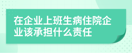 在企业上班生病住院企业该承担什么责任