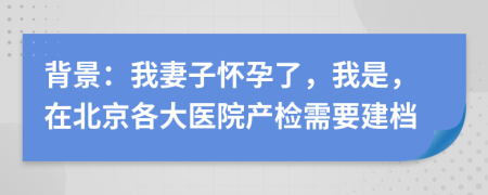 背景：我妻子怀孕了，我是，在北京各大医院产检需要建档