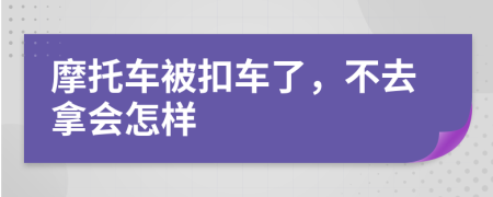 摩托车被扣车了，不去拿会怎样
