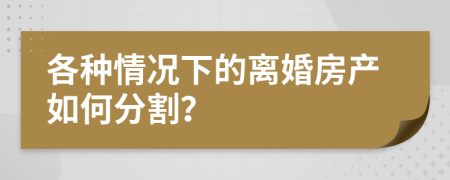各种情况下的离婚房产如何分割？