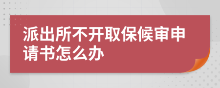 派出所不开取保候审申请书怎么办