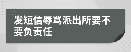 发短信辱骂派出所要不要负责任