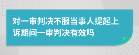 对一审判决不服当事人提起上诉期间一审判决有效吗