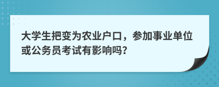 大学生把变为农业户口，参加事业单位或公务员考试有影响吗？