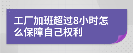 工厂加班超过8小时怎么保障自己权利