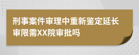 刑事案件审理中重新鉴定延长审限需XX院审批吗