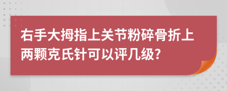 右手大拇指上关节粉碎骨折上两颗克氏针可以评几级?