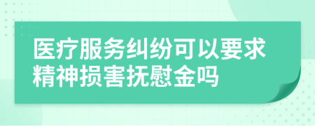 医疗服务纠纷可以要求精神损害抚慰金吗