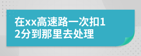 在xx高速路一次扣12分到那里去处理