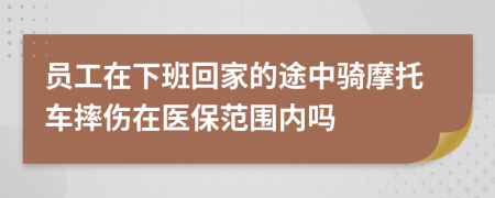 员工在下班回家的途中骑摩托车摔伤在医保范围内吗