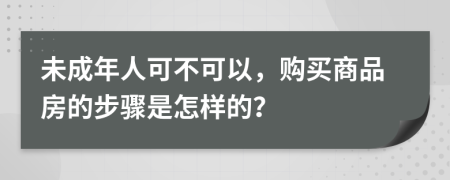 未成年人可不可以，购买商品房的步骤是怎样的？