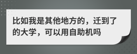 比如我是其他地方的，迁到了的大学，可以用自助机吗