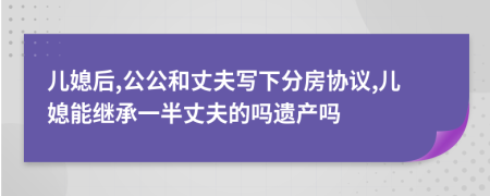 儿媳后,公公和丈夫写下分房协议,儿媳能继承一半丈夫的吗遗产吗