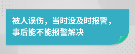 被人误伤，当时没及时报警，事后能不能报警解决