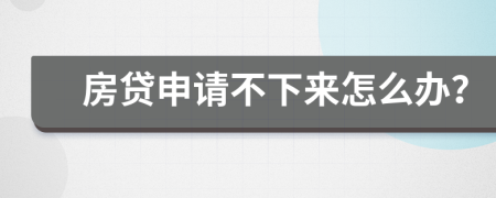 房贷申请不下来怎么办？