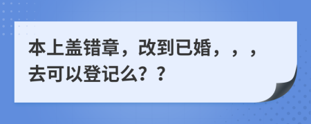 本上盖错章，改到已婚，，，去可以登记么？？