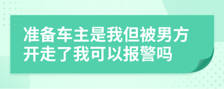 准备车主是我但被男方开走了我可以报警吗