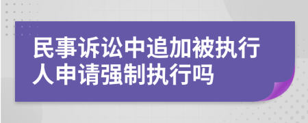 民事诉讼中追加被执行人申请强制执行吗