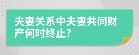 夫妻关系中夫妻共同财产何时终止?