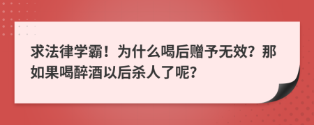 求法律学霸！为什么喝后赠予无效？那如果喝醉酒以后杀人了呢？