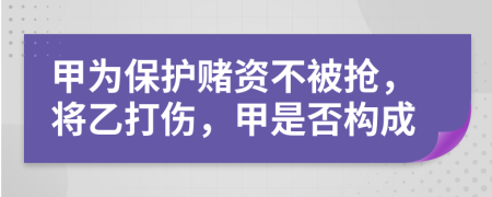 甲为保护赌资不被抢，将乙打伤，甲是否构成