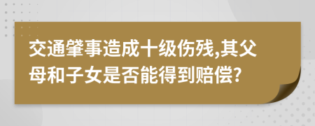 交通肈事造成十级伤残,其父母和子女是否能得到赔偿?