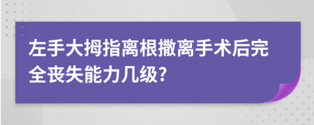 左手大拇指离根撒离手术后完全丧失能力几级?