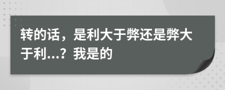 转的话，是利大于弊还是弊大于利...？我是的