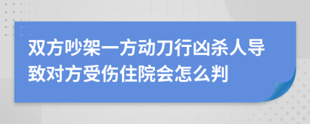 双方吵架一方动刀行凶杀人导致对方受伤住院会怎么判