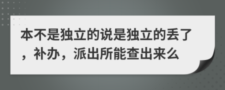 本不是独立的说是独立的丢了，补办，派出所能查出来么