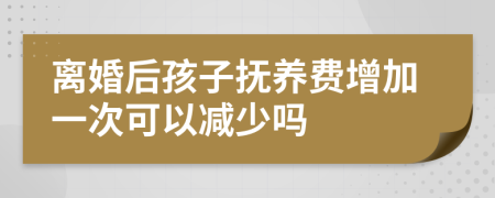 离婚后孩子抚养费增加一次可以减少吗