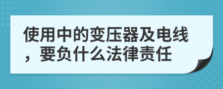 使用中的变压器及电线，要负什么法律责任