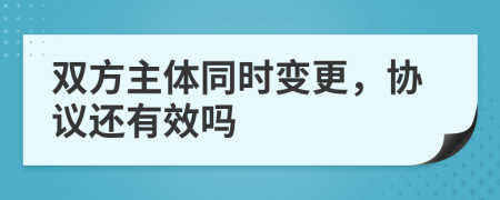 双方主体同时变更，协议还有效吗