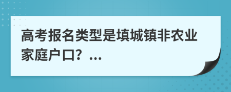 高考报名类型是填城镇非农业家庭户口？...