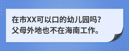 在市XX可以口的幼儿园吗？父母外地也不在海南工作。