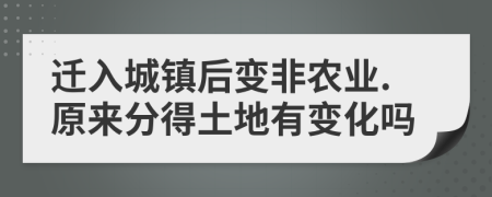 迁入城镇后变非农业.原来分得土地有变化吗