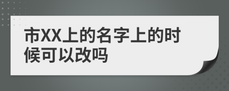 市XX上的名字上的时候可以改吗