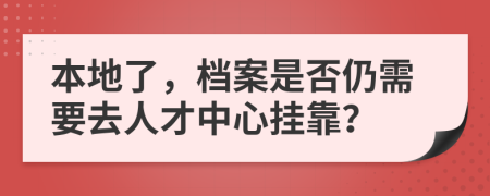 本地了，档案是否仍需要去人才中心挂靠？