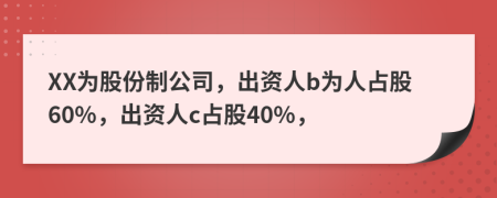 XX为股份制公司，出资人b为人占股60%，出资人c占股40%，