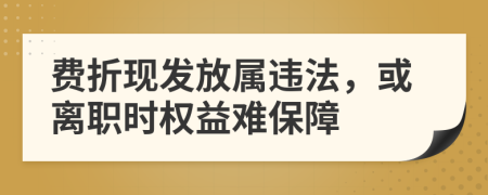 费折现发放属违法，或离职时权益难保障