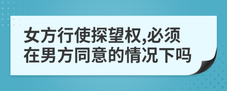 女方行使探望权,必须在男方同意的情况下吗