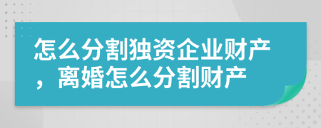 怎么分割独资企业财产，离婚怎么分割财产