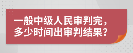 一般中级人民审判完，多少时间出审判结果？