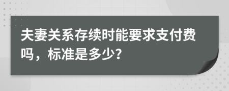 夫妻关系存续时能要求支付费吗，标准是多少？