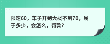 限速60，车子开到大概不到70，属于多少，会怎么，罚款？