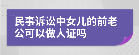 民事诉讼中女儿的前老公可以做人证吗