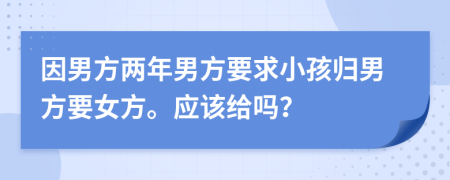 因男方两年男方要求小孩归男方要女方。应该给吗？