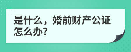 是什么，婚前财产公证怎么办？