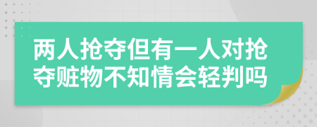 两人抢夺但有一人对抢夺赃物不知情会轻判吗