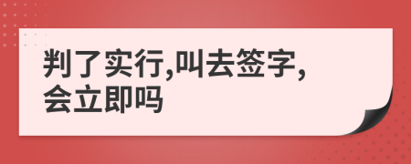 判了实行,叫去签字,会立即吗